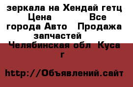 зеркала на Хендай гетц › Цена ­ 2 000 - Все города Авто » Продажа запчастей   . Челябинская обл.,Куса г.